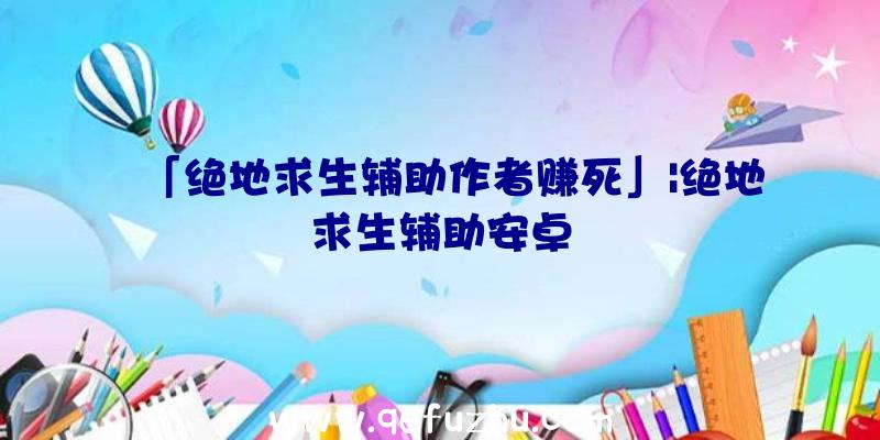 「绝地求生辅助作者赚死」|绝地求生辅助安卓